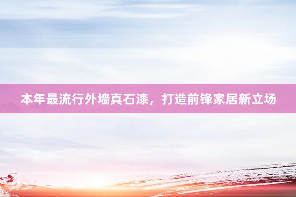 本年最流行外墙真石漆，打造前锋家居新立场