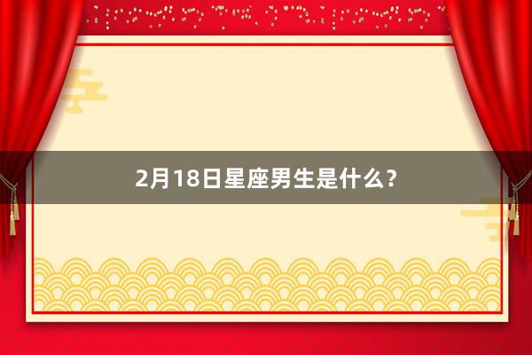 2月18日星座男生是什么？