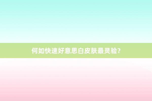 何如快速好意思白皮肤最灵验？