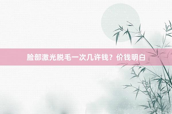 脸部激光脱毛一次几许钱？价钱明白
