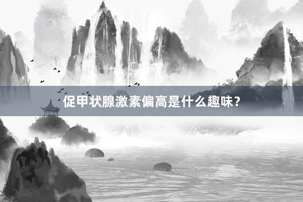 促甲状腺激素偏高是什么趣味？
