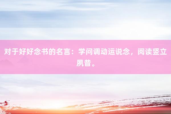 对于好好念书的名言：学问调动运说念，阅读竖立夙昔。