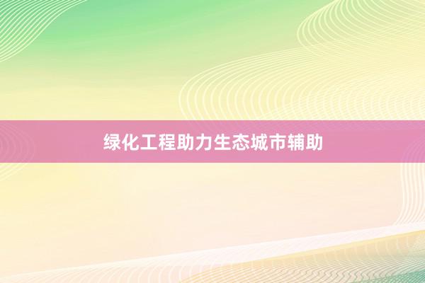 绿化工程助力生态城市辅助