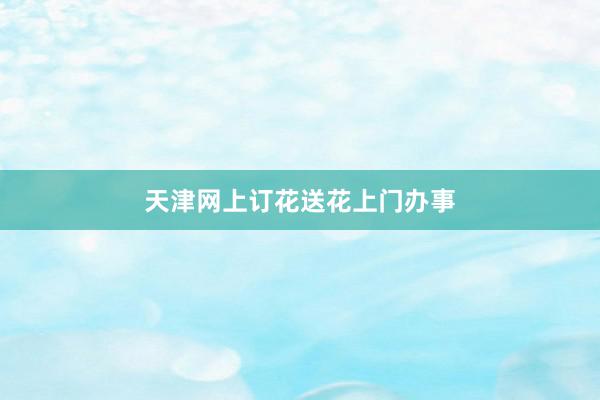 天津网上订花送花上门办事