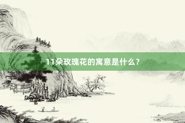 11朵玫瑰花的寓意是什么？