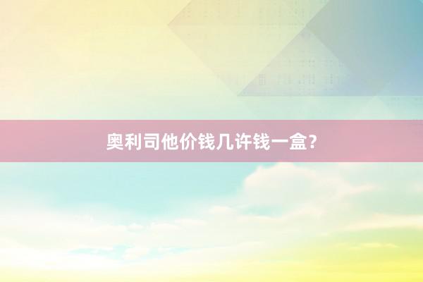 奥利司他价钱几许钱一盒？