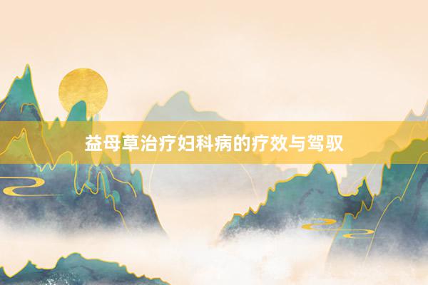 益母草治疗妇科病的疗效与驾驭