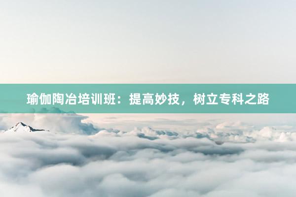 瑜伽陶冶培训班：提高妙技，树立专科之路